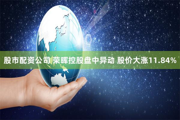 股市配资公司 荣晖控股盘中异动 股价大涨11.84%