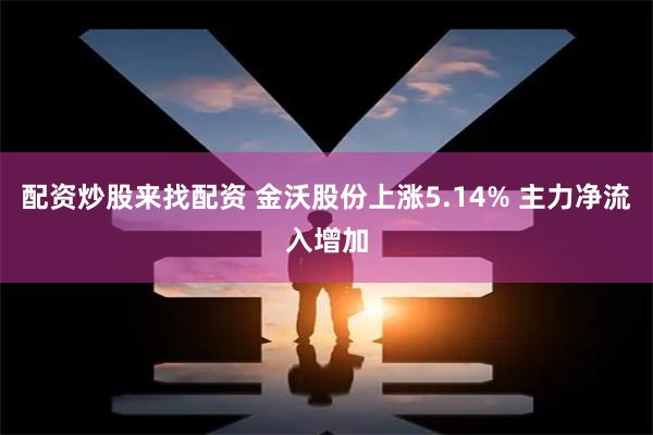 配资炒股来找配资 金沃股份上涨5.14% 主力净流入增加