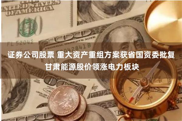 证券公司股票 重大资产重组方案获省国资委批复 甘肃能源股价领涨电力板块