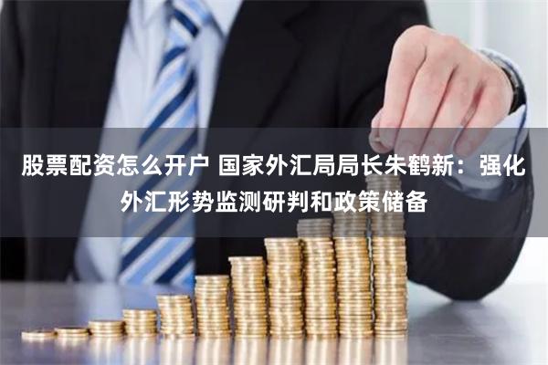 股票配资怎么开户 国家外汇局局长朱鹤新：强化外汇形势监测研判和政策储备