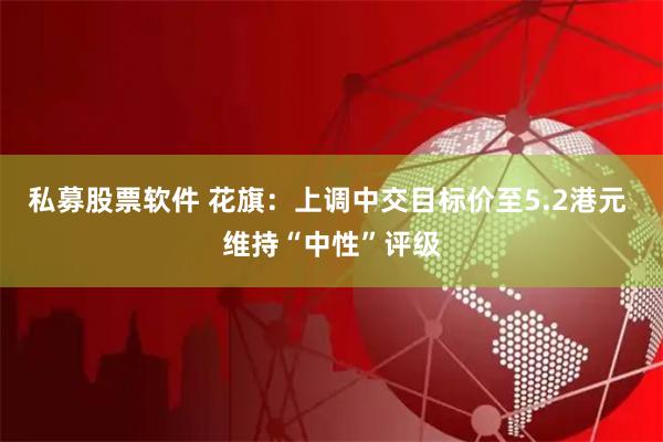 私募股票软件 花旗：上调中交目标价至5.2港元 维持“中性”评级