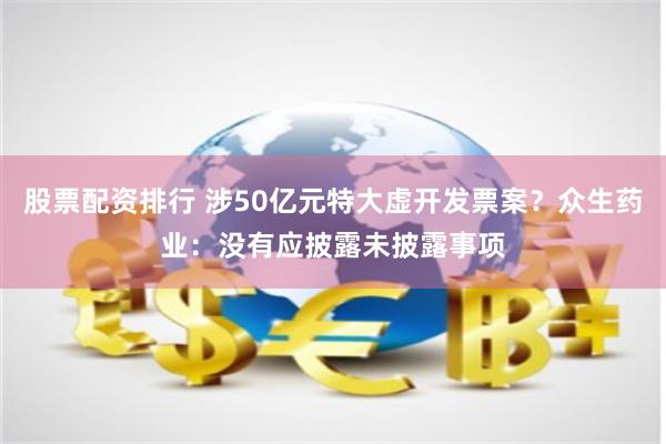 股票配资排行 涉50亿元特大虚开发票案？众生药业：没有应披露未披露事项