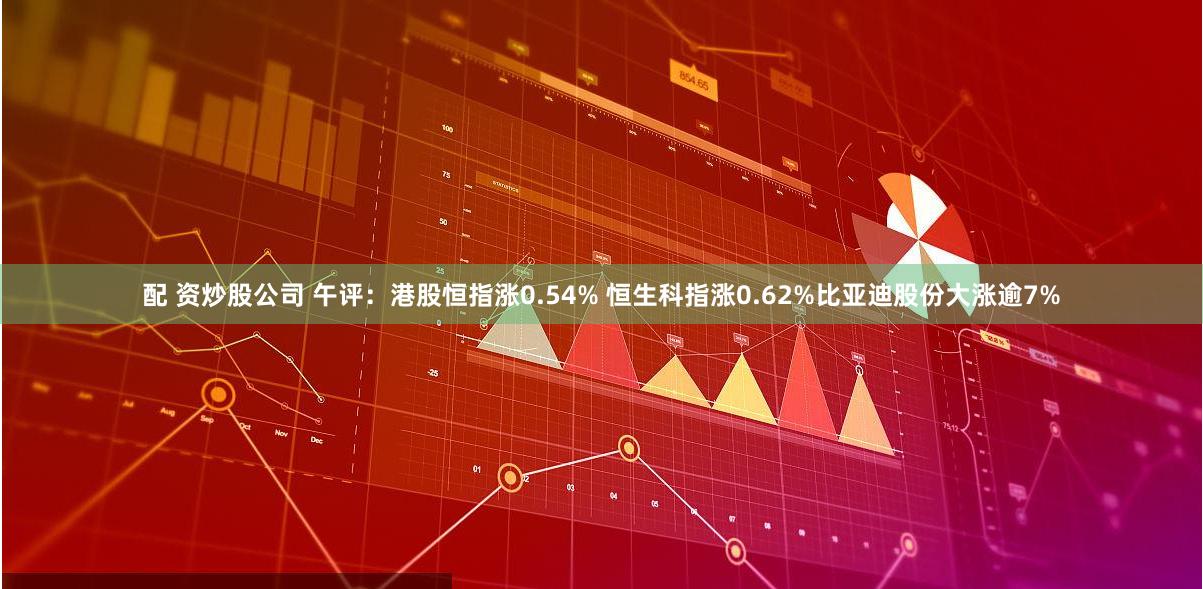 配 资炒股公司 午评：港股恒指涨0.54% 恒生科指涨0.62%比亚迪股份大涨逾7%