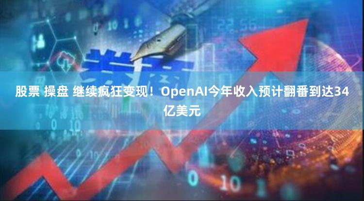 股票 操盘 继续疯狂变现！OpenAI今年收入预计翻番到达34亿美元