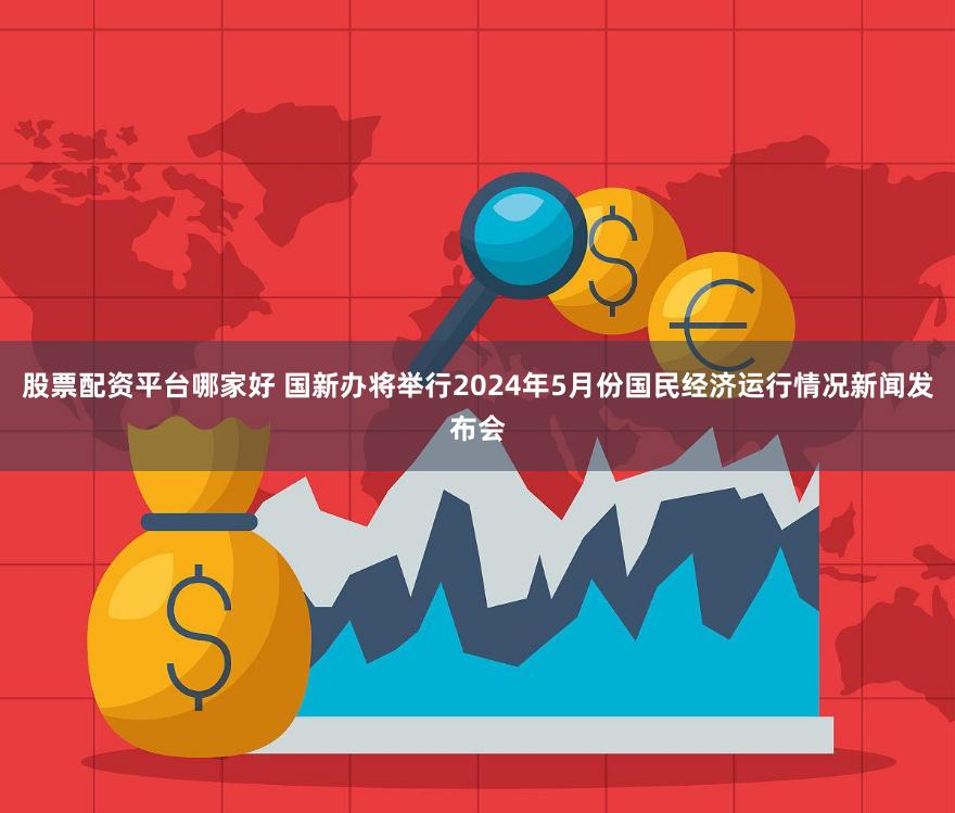 股票配资平台哪家好 国新办将举行2024年5月份国民经济运行情况新闻发布会