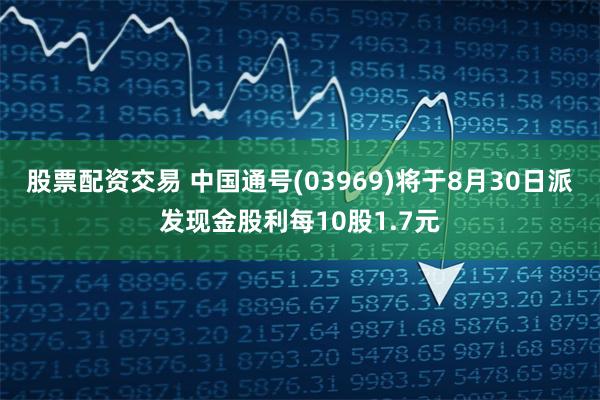 股票配资交易 中国通号(03969)将于8月30日派发现金股利每10股1.7元