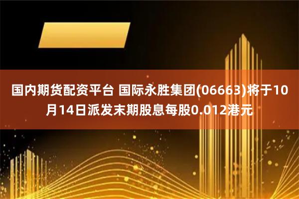 国内期货配资平台 国际永胜集团(06663)将于10月14日派发末期股息每股0.012港元