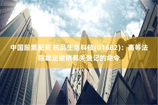 中国股票配资 杭品生活科技(01682)：高等法院裁定撤销有关登记的命令