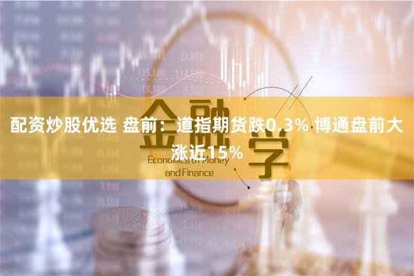 配资炒股优选 盘前：道指期货跌0.3% 博通盘前大涨近15%