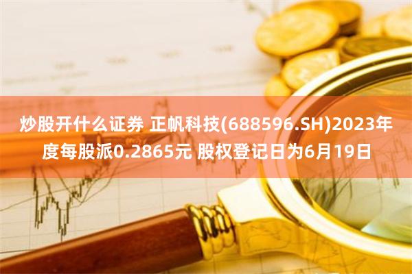 炒股开什么证券 正帆科技(688596.SH)2023年度每股派0.2865元 股权登记日为6月19日