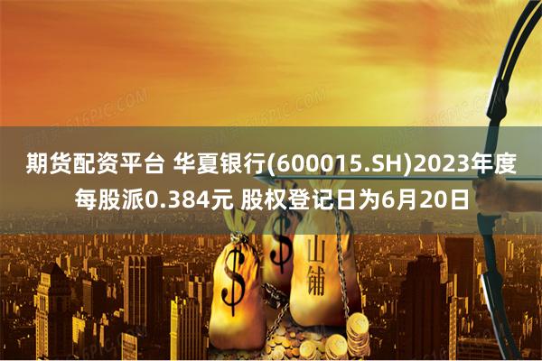 期货配资平台 华夏银行(600015.SH)2023年度每股派0.384元 股权登记日为6月20日