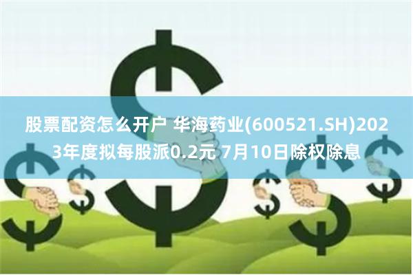 股票配资怎么开户 华海药业(600521.SH)2023年度拟每股派0.2元 7月10日除权除息