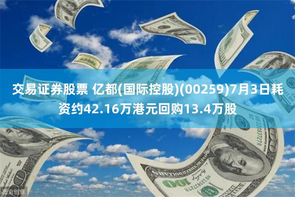 交易证券股票 亿都(国际控股)(00259)7月3日耗资约42.16万港元回购13.4万股