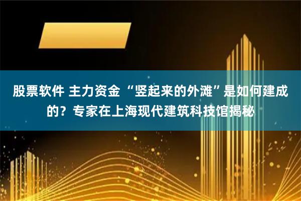 股票软件 主力资金 “竖起来的外滩”是如何建成的？专家在上海现代建筑科技馆揭秘