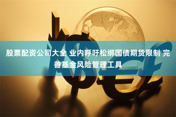 股票配资公司大全 业内呼吁松绑国债期货限制 完善基金风险管理工具