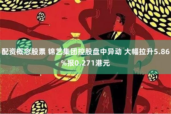 配资概念股票 锦艺集团控股盘中异动 大幅拉升5.86%报0.271港元