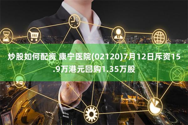 炒股如何配资 康宁医院(02120)7月12日斥资15.9万港元回购1.35万股