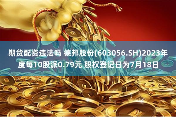 期货配资违法吗 德邦股份(603056.SH)2023年度每10股派0.79元 股权登记日为7月18日