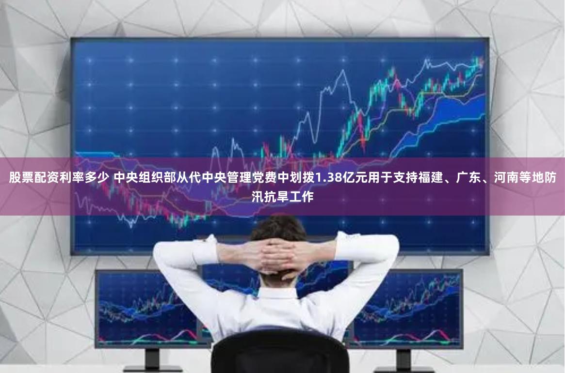 股票配资利率多少 中央组织部从代中央管理党费中划拨1.38亿元用于支持福建、广东、河南等地防汛抗旱工作