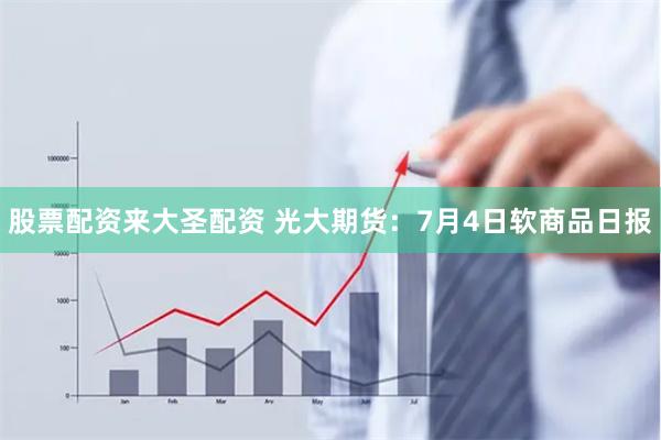 股票配资来大圣配资 光大期货：7月4日软商品日报