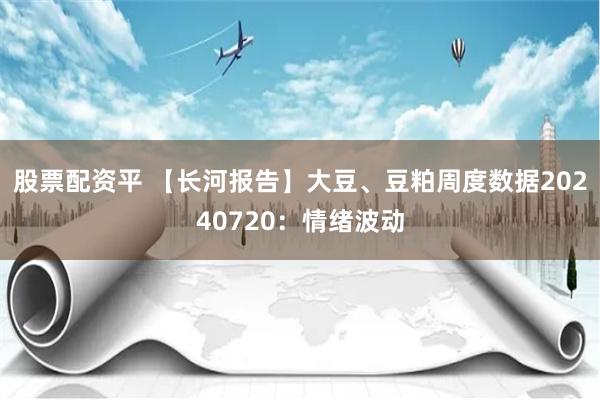 股票配资平 【长河报告】大豆、豆粕周度数据20240720：情绪波动