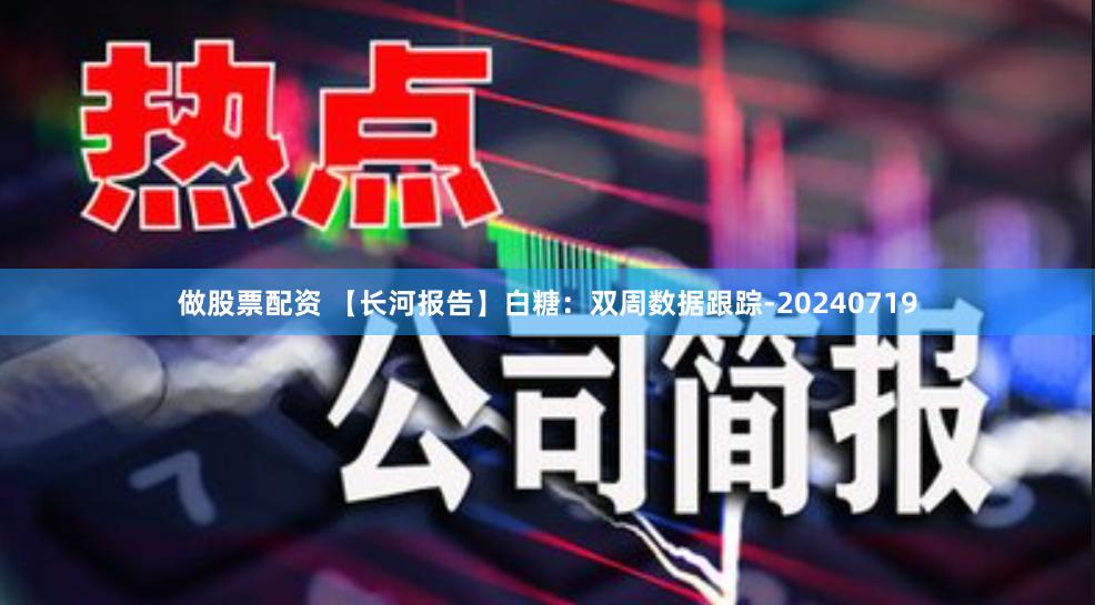 做股票配资 【长河报告】白糖：双周数据跟踪-20240719