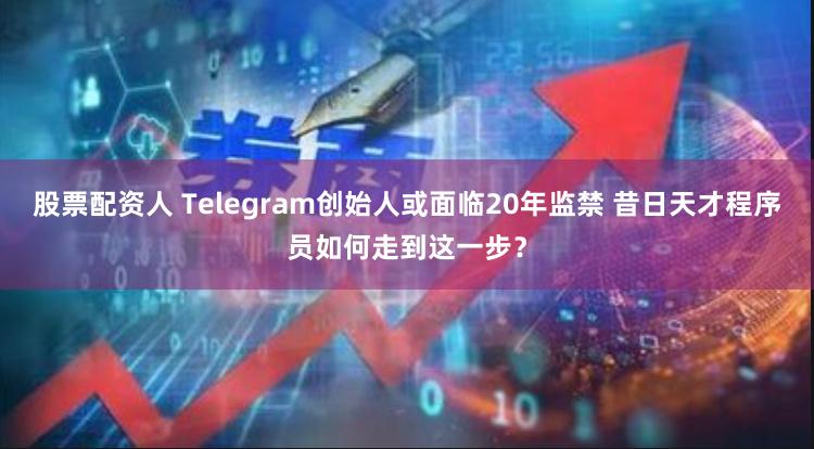 股票配资人 Telegram创始人或面临20年监禁 昔日天才程序员如何走到这一步？