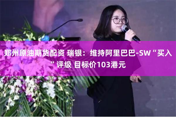 郑州原油期货配资 瑞银：维持阿里巴巴-SW“买入”评级 目标价103港元