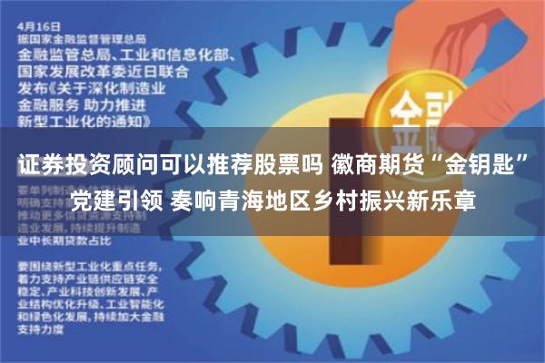 证券投资顾问可以推荐股票吗 徽商期货“金钥匙”党建引领 奏响青海地区乡村振兴新乐章