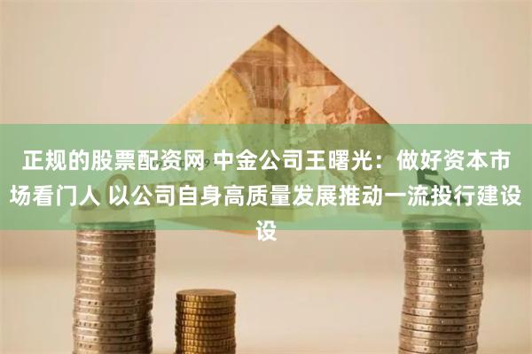 正规的股票配资网 中金公司王曙光：做好资本市场看门人 以公司自身高质量发展推动一流投行建设