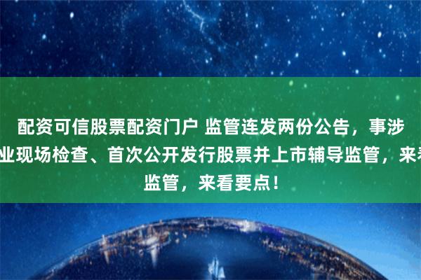 配资可信股票配资门户 监管连发两份公告，事涉首发企业现场检查、首次公开发行股票并上市辅导监管，来看要点！