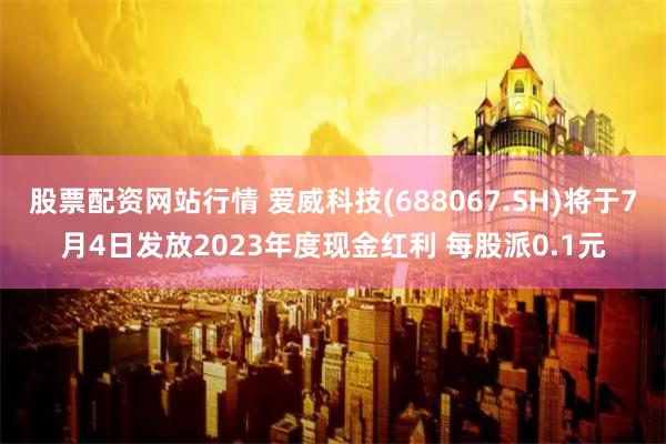 股票配资网站行情 爱威科技(688067.SH)将于7月4日发放2023年度现金红利 每股派0.1元