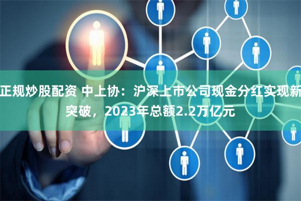 正规炒股配资 中上协：沪深上市公司现金分红实现新突破，2023年总额2.2万亿元