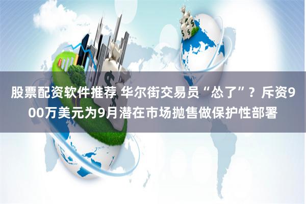 股票配资软件推荐 华尔街交易员“怂了”？斥资900万美元为9月潜在市场抛售做保护性部署