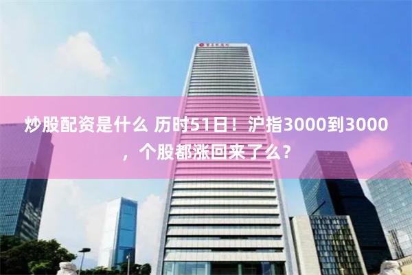 炒股配资是什么 历时51日！沪指3000到3000，个股都涨回来了么？