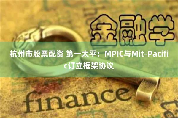 杭州市股票配资 第一太平：MPIC与Mit-Pacific订立框架协议