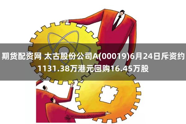 期货配资网 太古股份公司A(00019)6月24日斥资约1131.38万港元回购16.45万股