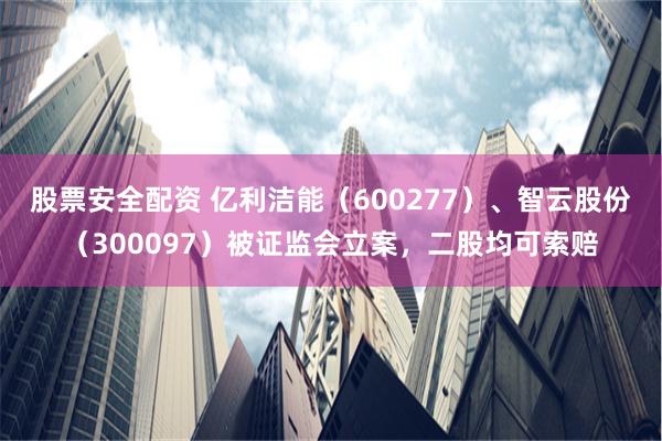 股票安全配资 亿利洁能（600277）、智云股份（300097）被证监会立案，二股均可索赔