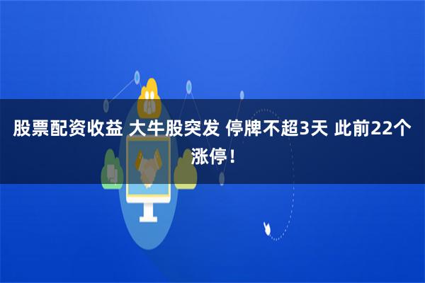 股票配资收益 大牛股突发 停牌不超3天 此前22个涨停！