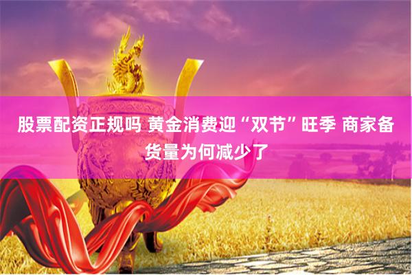 股票配资正规吗 黄金消费迎“双节”旺季 商家备货量为何减少了