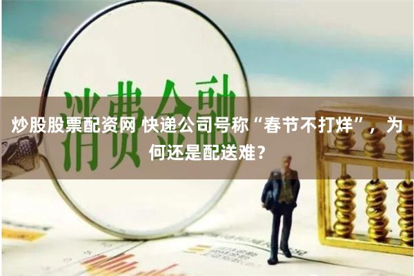 炒股股票配资网 快递公司号称“春节不打烊”，为何还是配送难？