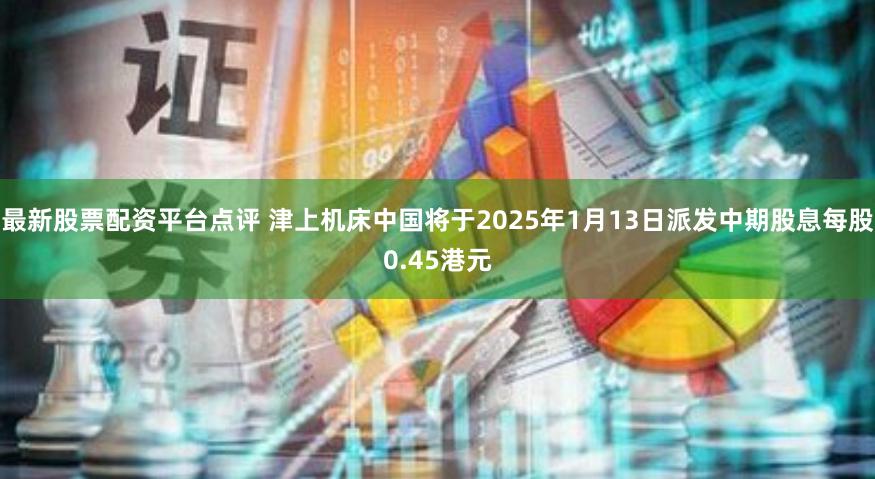 最新股票配资平台点评 津上机床中国将于2025年1月13日派发中期股息每股0.45港元