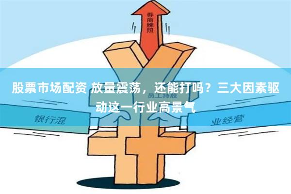 股票市场配资 放量震荡，还能打吗？三大因素驱动这一行业高景气