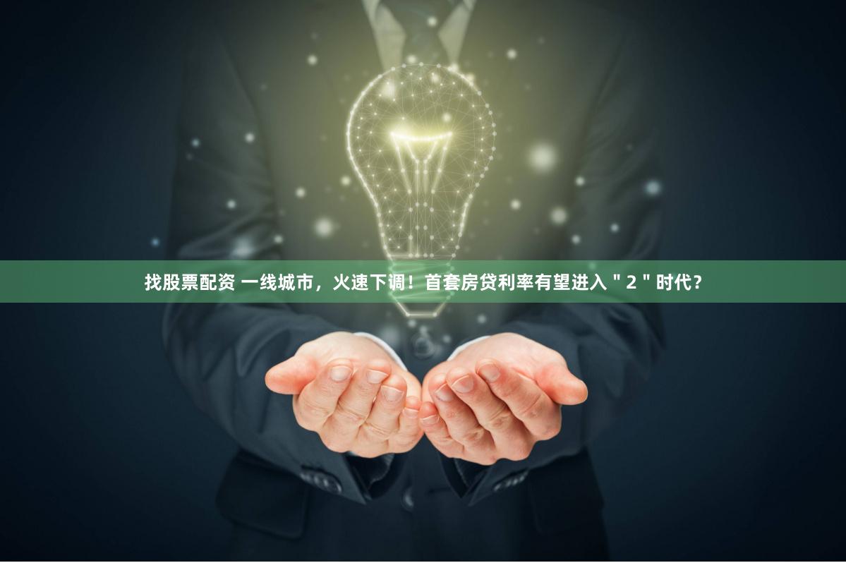找股票配资 一线城市，火速下调！首套房贷利率有望进入＂2＂时代？