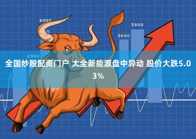 全国炒股配资门户 大全新能源盘中异动 股价大跌5.03%