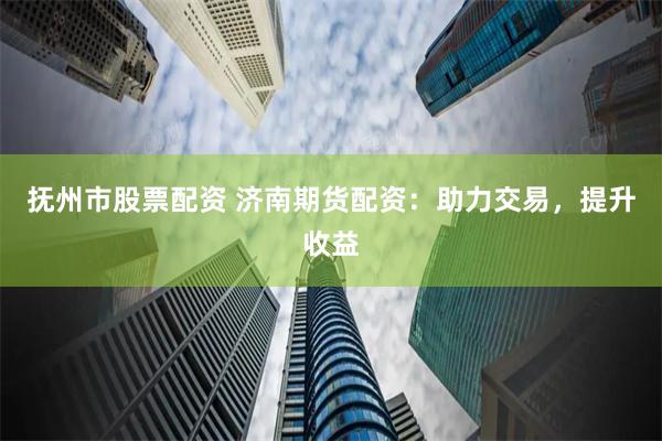 抚州市股票配资 济南期货配资：助力交易，提升收益
