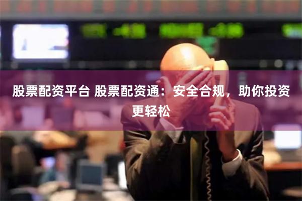 股票配资平台 股票配资通：安全合规，助你投资更轻松