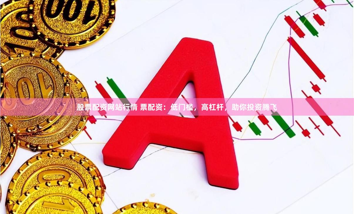 股票配资网站行情 票配资：低门槛，高杠杆，助你投资腾飞