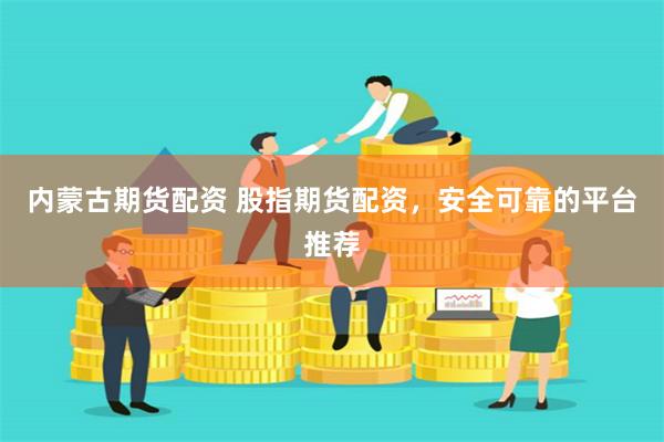 内蒙古期货配资 股指期货配资，安全可靠的平台推荐