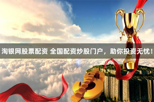 淘银网股票配资 全国配资炒股门户，助你投资无忧！